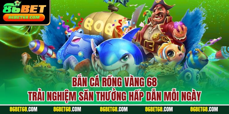 Bắn cá rồng vàng 68 - Trải nghiệm săn thưởng hấp dẫn mỗi ngày