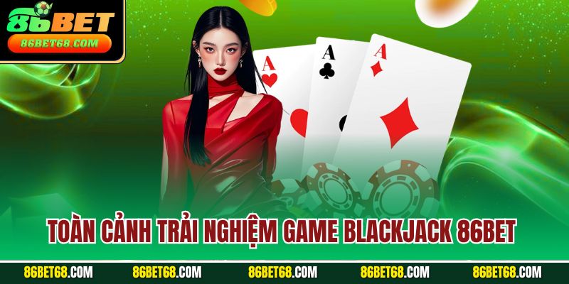 Toàn cảnh trải nghiệm game Blackjack 86Bet Toàn cảnh trải nghiệm game Blackjack 86Bet